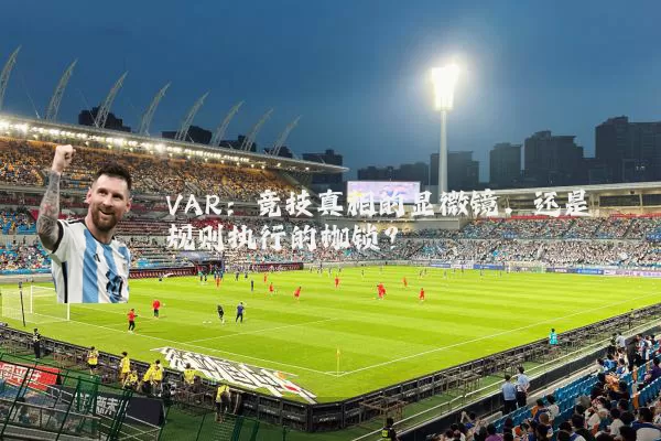VAR：竞技真相的显微镜，还是规则执行的枷锁？