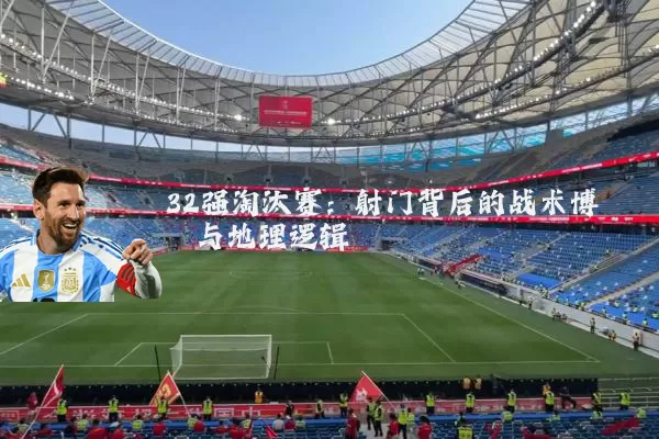 32强淘汰赛：射门背后的战术博弈与地理逻辑