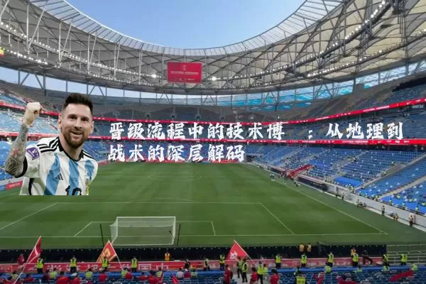 晋级流程中的技术博弈：从地理到战术的深层解码
