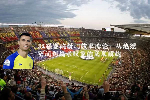 32强赛的射门效率悖论：从地理空间到战术权重的底层解构