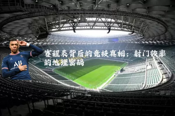 赛程表背后的竞技真相：射门效率的地理密码