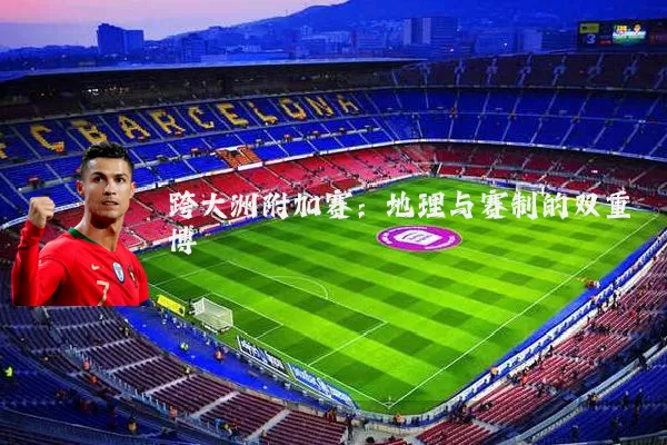 跨大洲附加赛：地理与赛制的双重博弈
