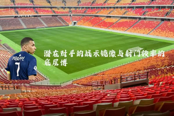 潜在对手的战术镜像与射门效率的底层博弈