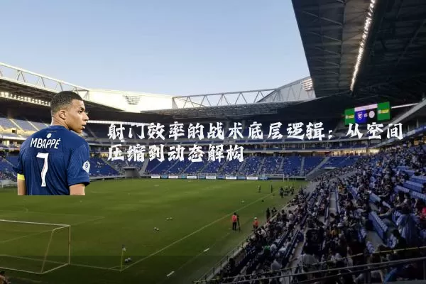 射门效率的战术底层逻辑：从空间压缩到动态解构