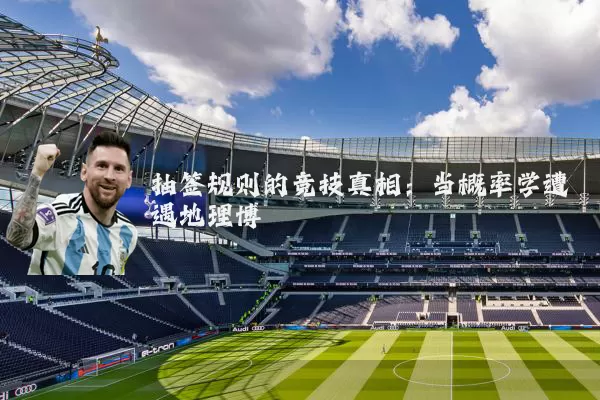 抽签规则的竞技真相：当概率学遭遇地理博弈