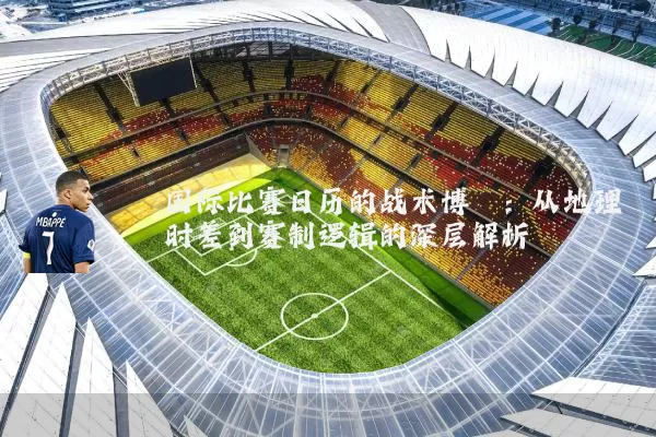 国际比赛日历的战术博弈：从地理时差到赛制逻辑的深层解析