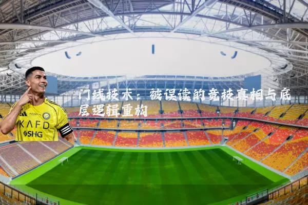 门线技术:被误读的竞技真相与底层逻辑重构