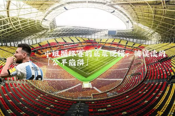 小组循环赛的底层逻辑:被误读的「公平陷阱」